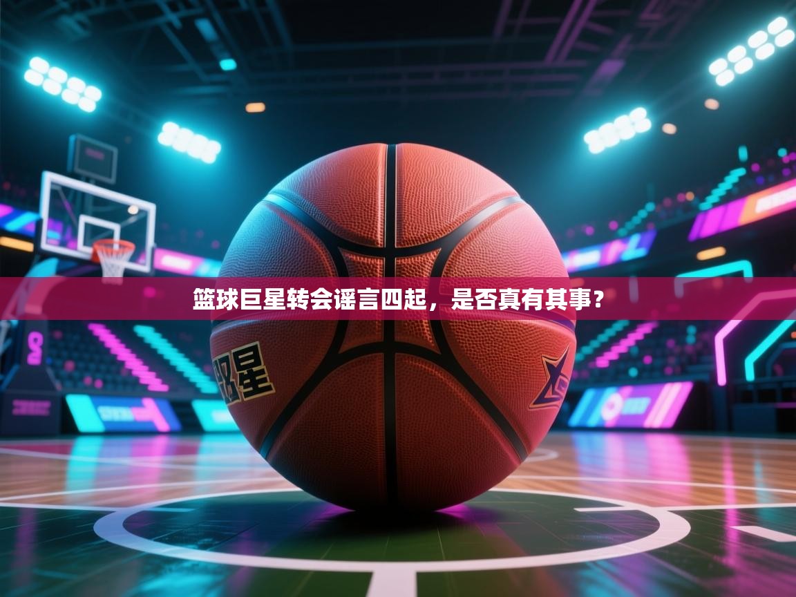 篮球巨星转会谣言四起,是否真有其事? 第2张