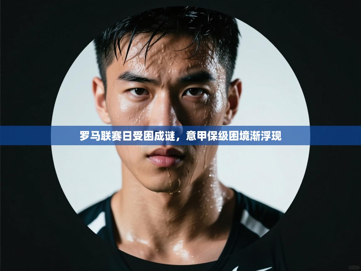 罗马联赛日受困成谜,意甲保级困境渐浮现 第2张