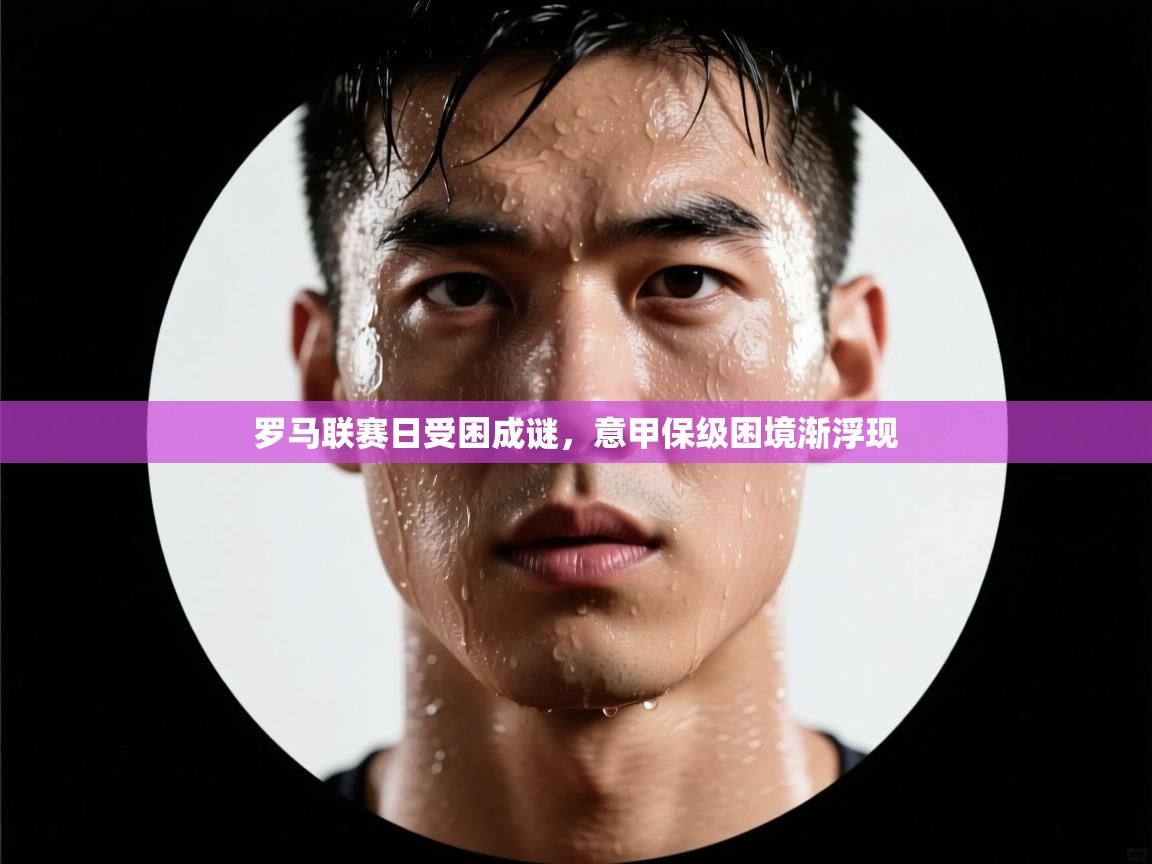 罗马联赛日受困成谜,意甲保级困境渐浮现 第1张