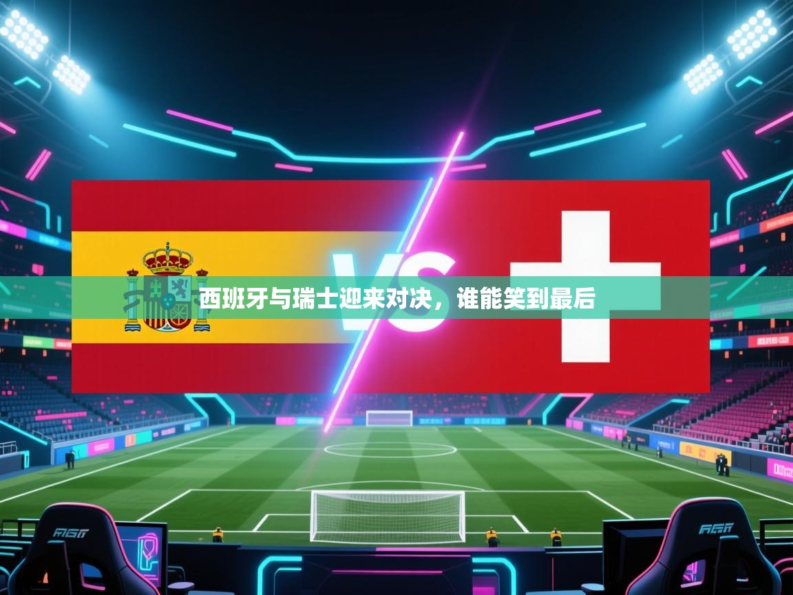西班牙与瑞士迎来对决,谁能笑到最后 第1张
